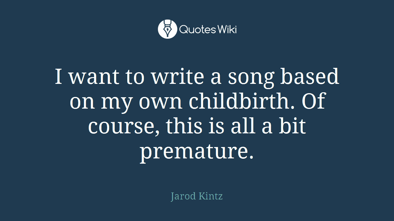 I want to write a song based on my own childbirth. Of course, this is all a bit premature.
