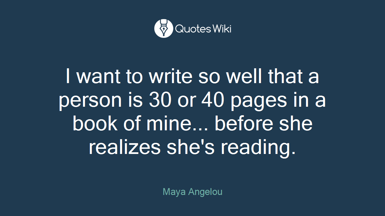 I want to write so well that a person is 30 or 40 pages in a book of mine... before she realizes she's reading.