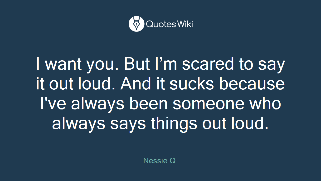 I want you. But I’m scared to say it out loud. And it sucks because I've always been someone who always says things out loud.