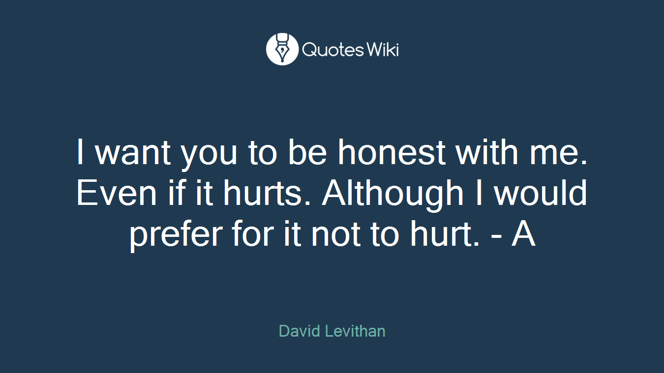 I want you to be honest with me. Even if it hurts. Although I would prefer for it not to hurt. - A