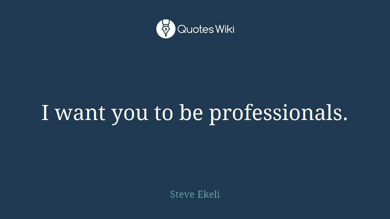 I want you to be professionals.