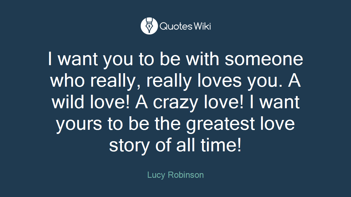 I want you to be with someone who really, really loves you. A wild love! A crazy love! I want yours to be the greatest love story of all time!