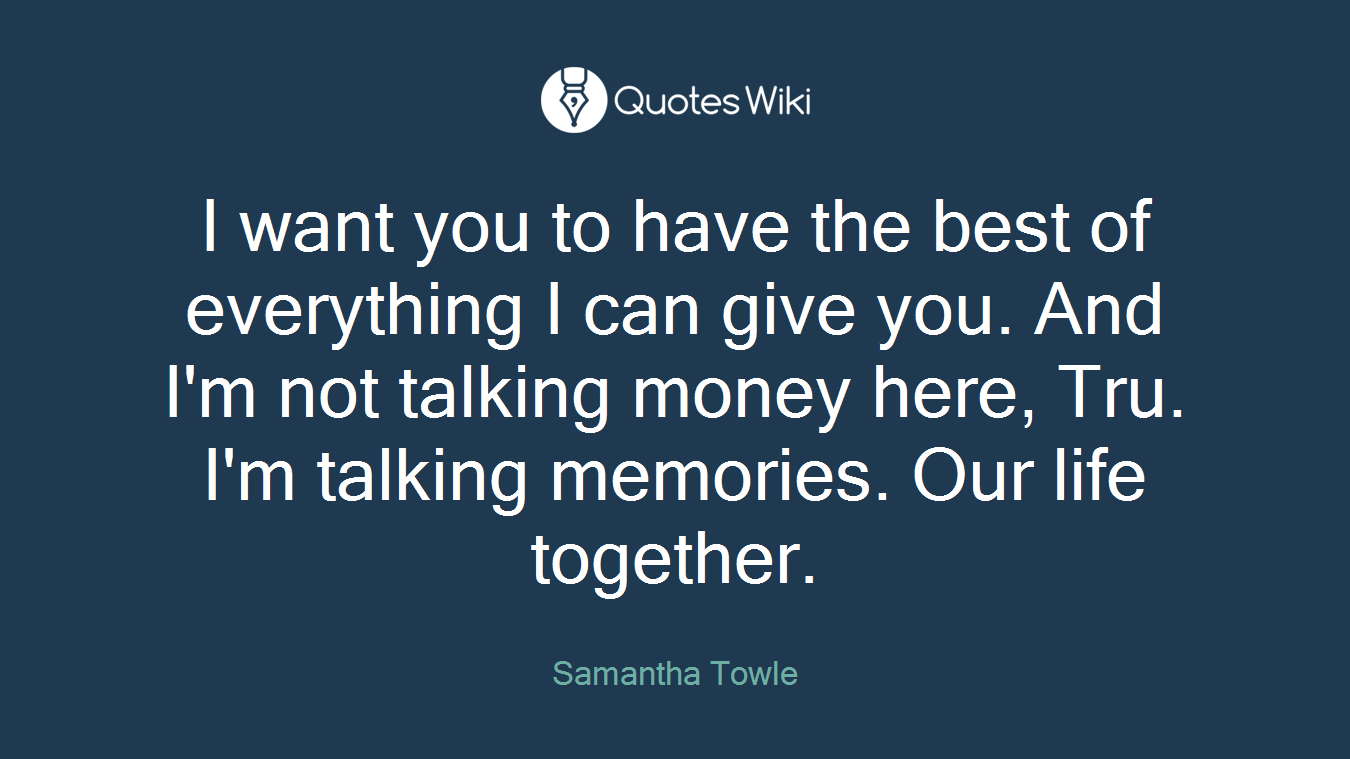 I want you to have the best of everything I can give you. And I'm not talking money here, Tru. I'm talking memories. Our life together.