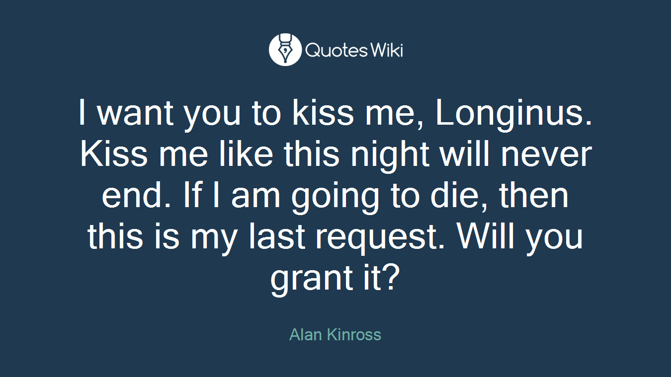 I want you to kiss me, Longinus. Kiss me like this night will never end. If I am going to die, then this is my last request. Will you grant it?