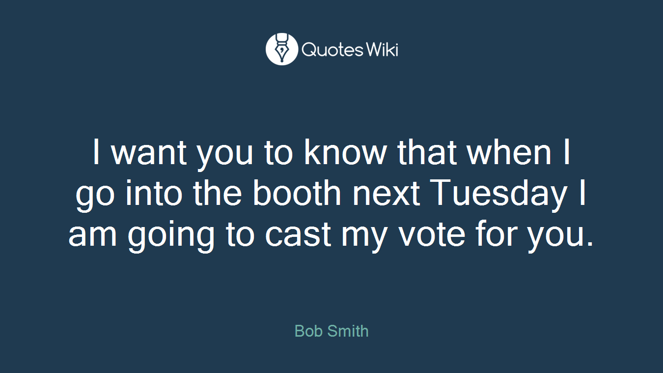 I want you to know that when I go into the booth next Tuesday I am going to cast my vote for you.