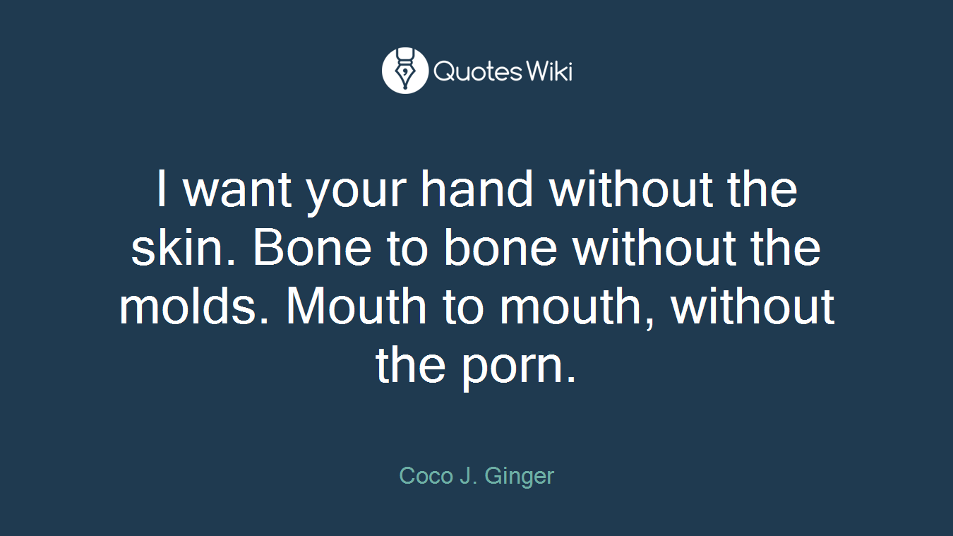 I want your hand without the skin. Bone to bone without the molds. Mouth to mouth, without the porn.