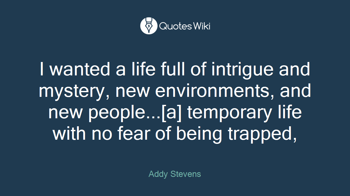 I wanted a life full of intrigue and mystery, new environments, and new people...[a] temporary life with no fear of being trapped,