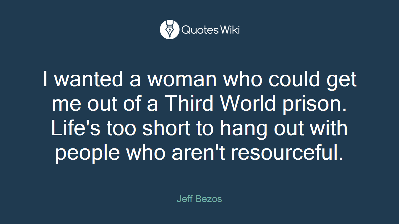 I wanted a woman who could get me out of a Third World prison. Life's too short to hang out with people who aren't resourceful.