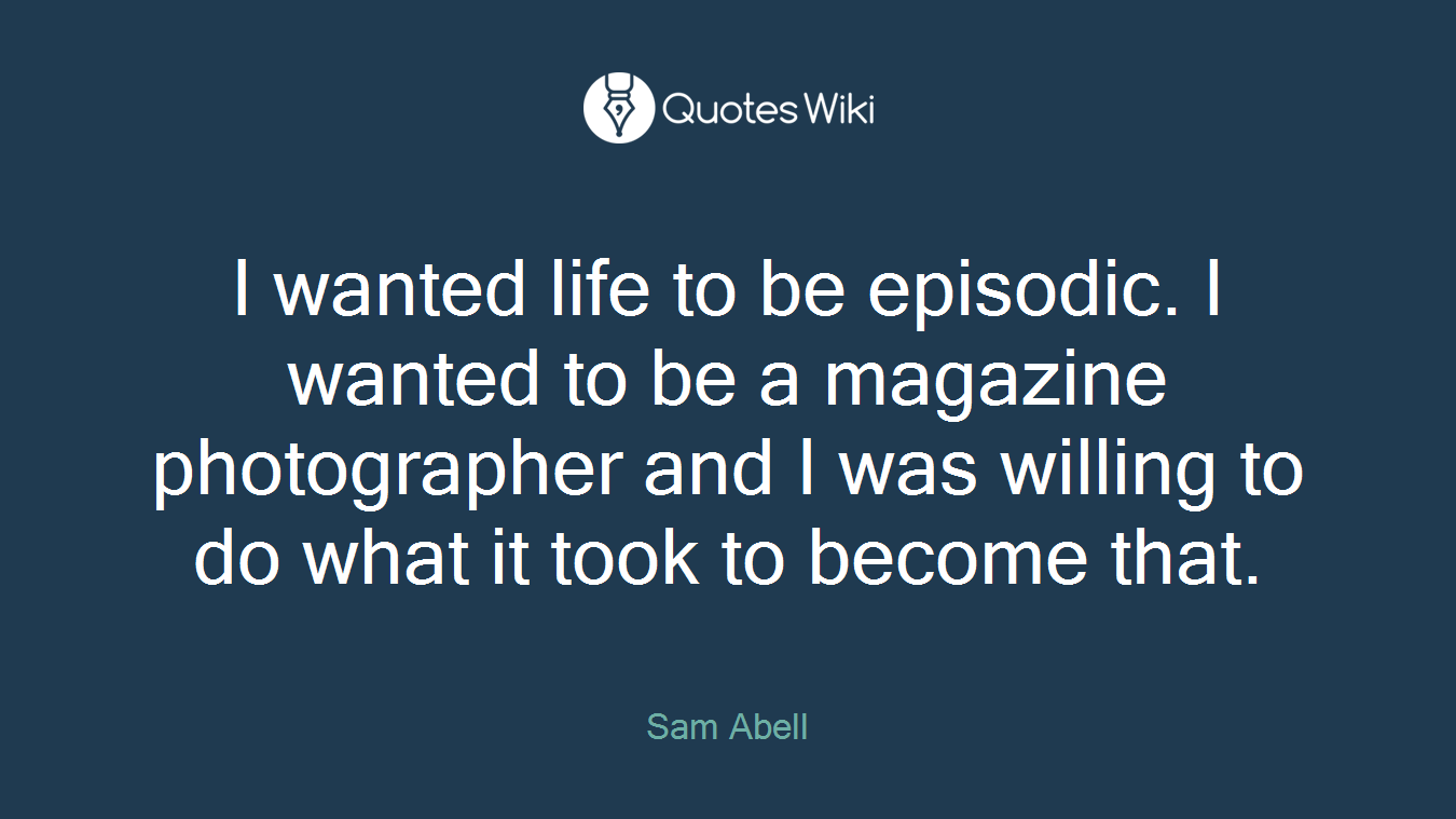 I wanted life to be episodic. I wanted to be a magazine photographer and I was willing to do what it took to become that.