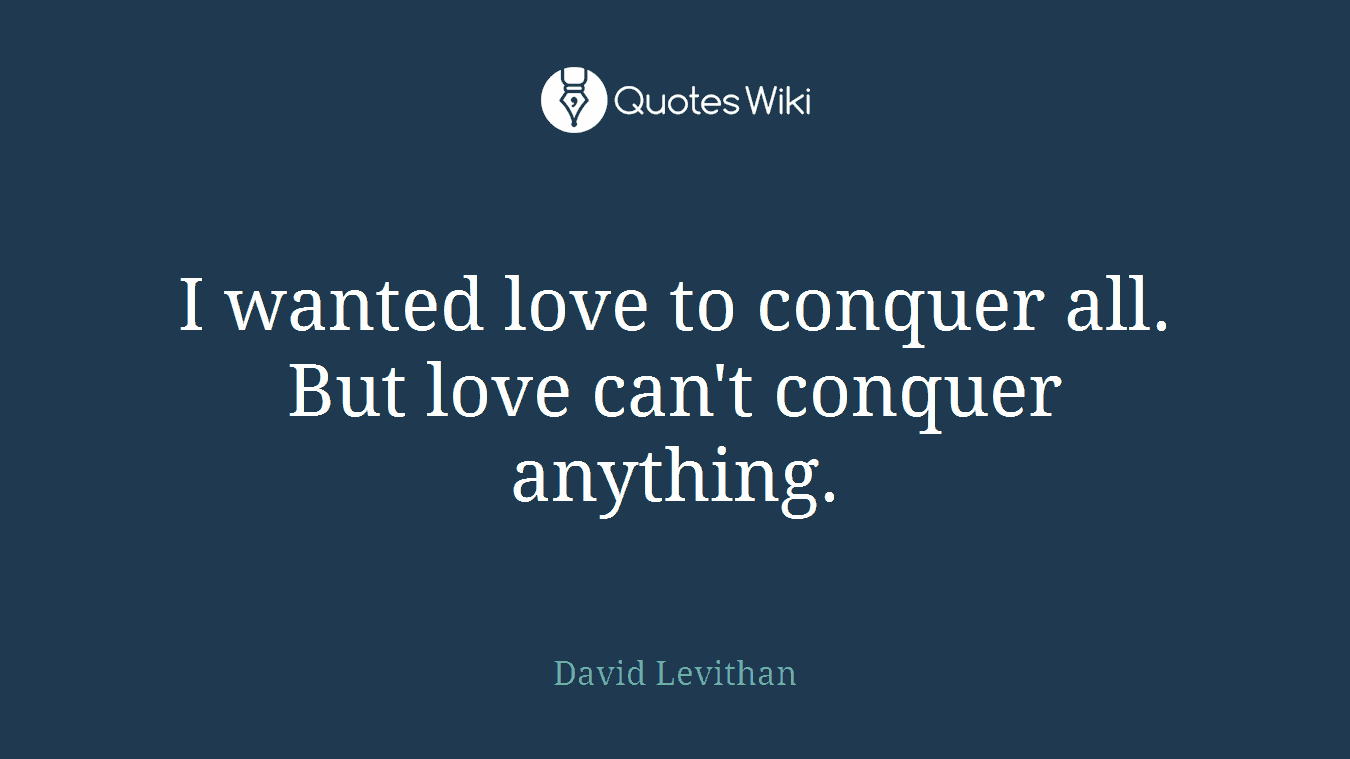I wanted love to conquer all. But love can't conquer anything.