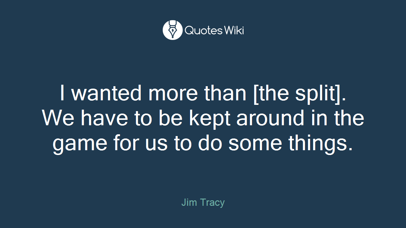 I wanted more than [the split]. We have to be kept around in the game for us to do some things.