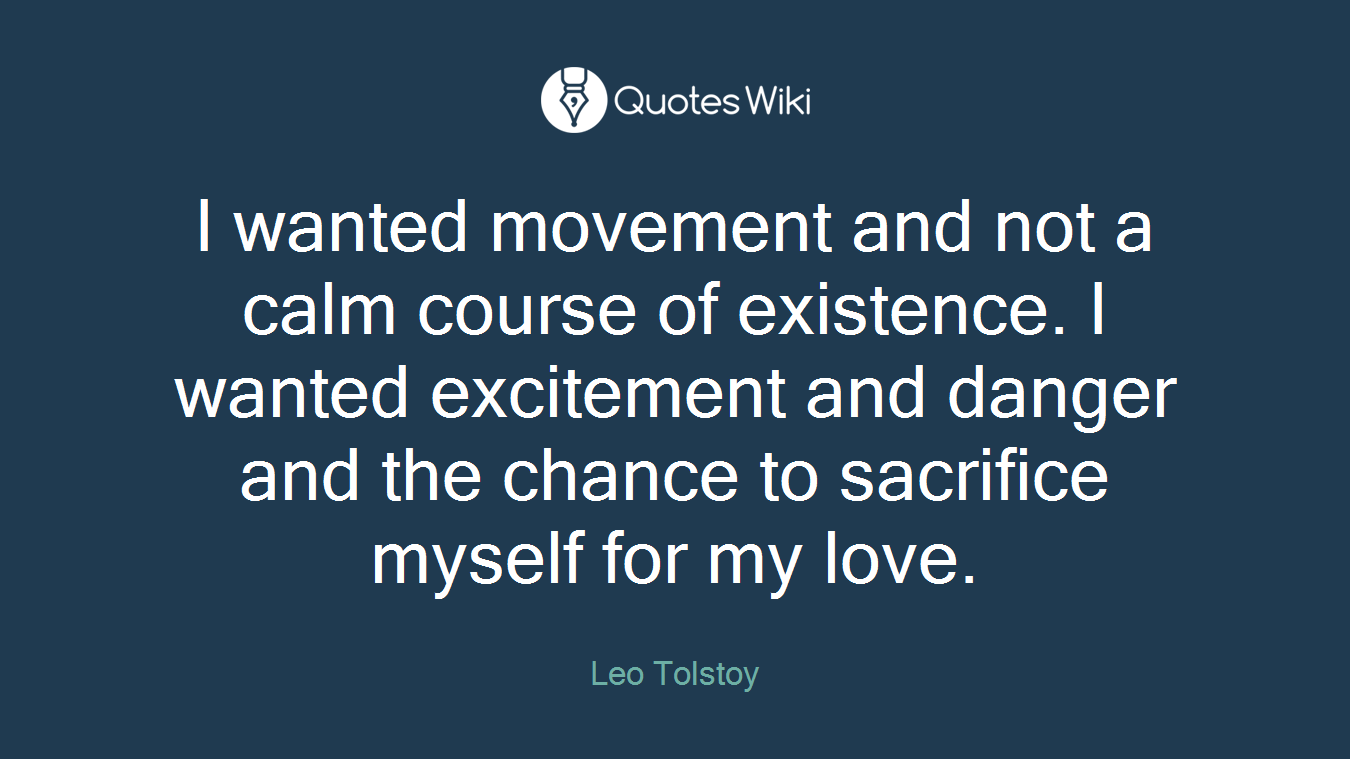 I wanted movement and not a calm course of existence. I wanted excitement and danger and the chance to sacrifice myself for my love.