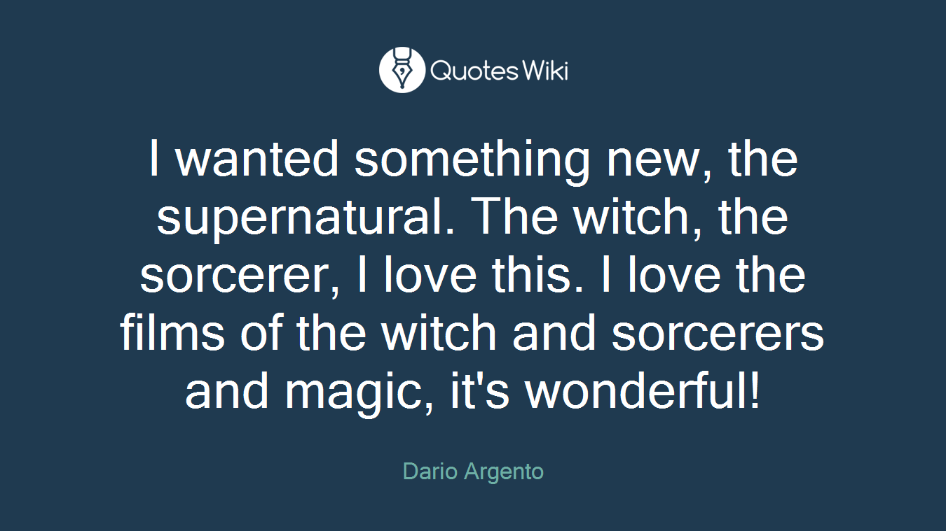 I wanted something new, the supernatural. The witch, the sorcerer, I love this. I love the films of the witch and sorcerers and magic, it's wonderful!