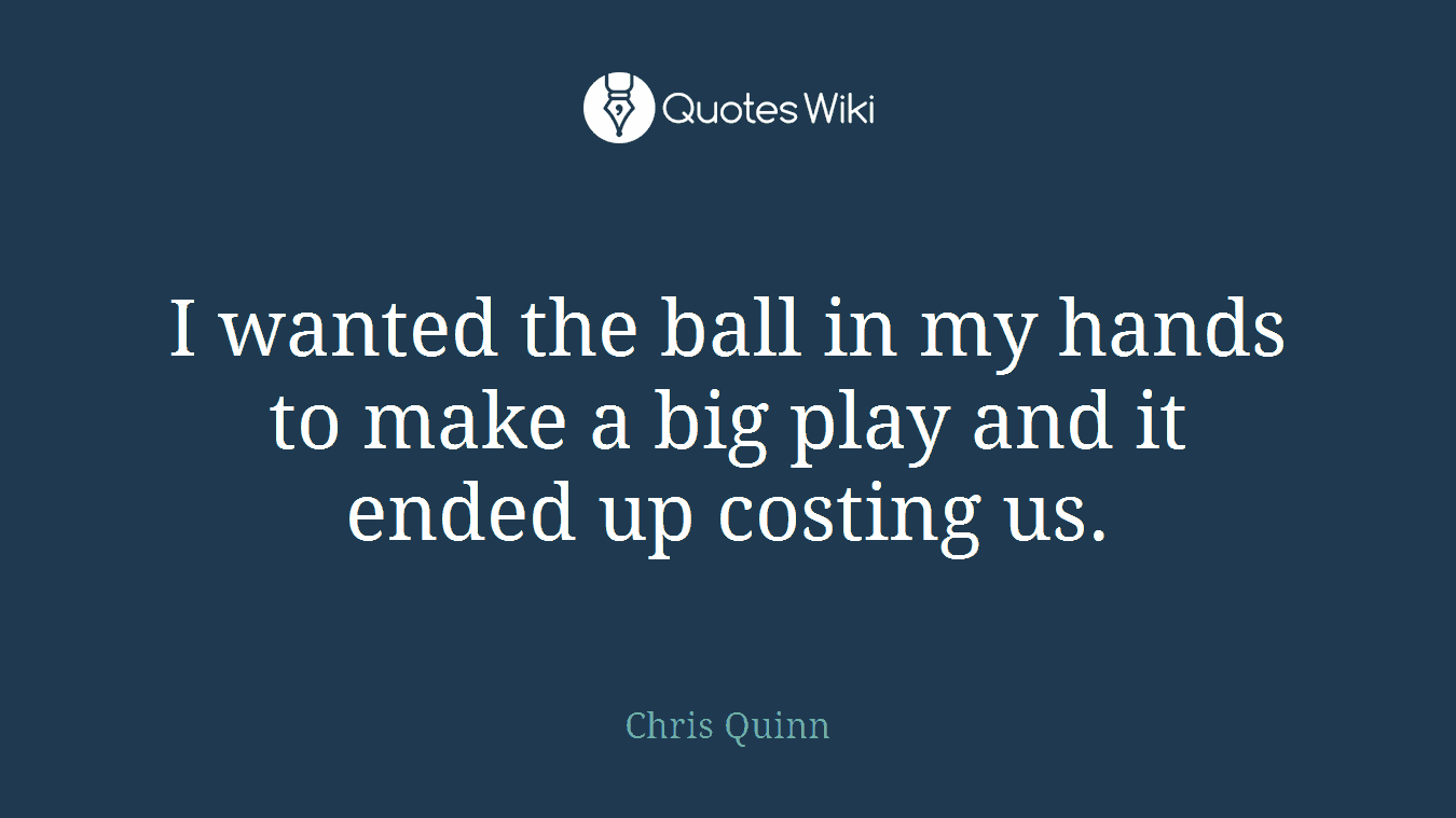 I wanted the ball in my hands to make a big play and it ended up costing us.