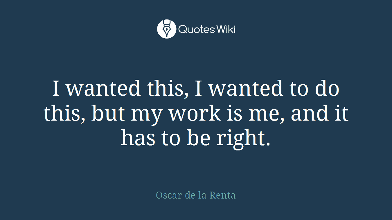 I wanted this, I wanted to do this, but my work is me, and it has to be right.