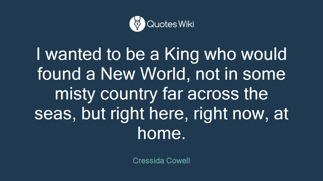 I wanted to be a King who would found a New World, not in some misty country far across the seas, but right here, right now, at home.