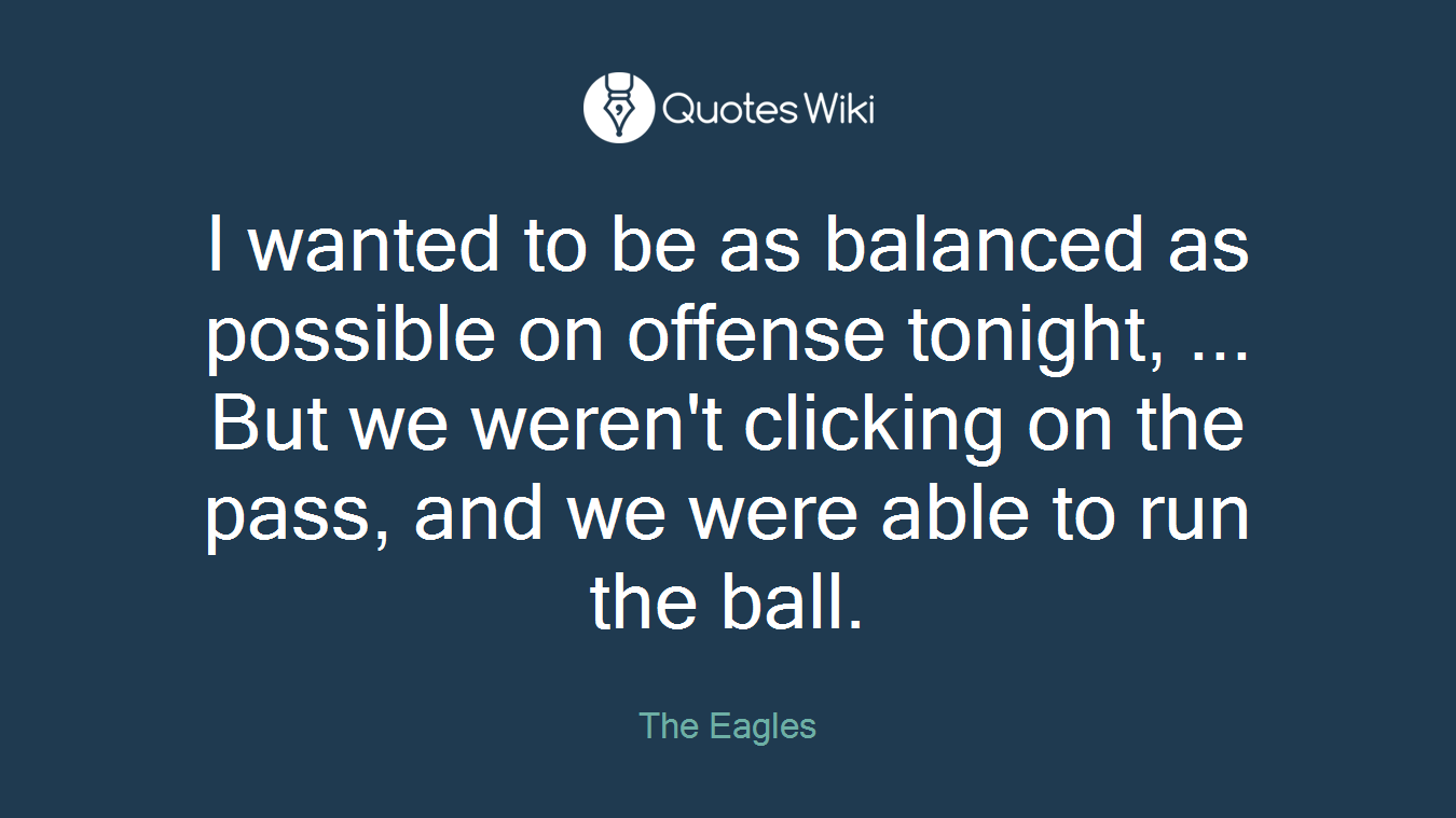 I wanted to be as balanced as possible on offense tonight, ... But we weren't clicking on the pass, and we were able to run the ball.