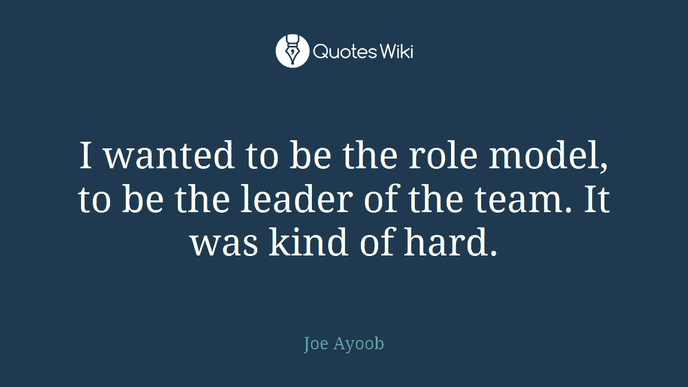 I wanted to be the role model, to be the leader of the team. It was kind of hard.