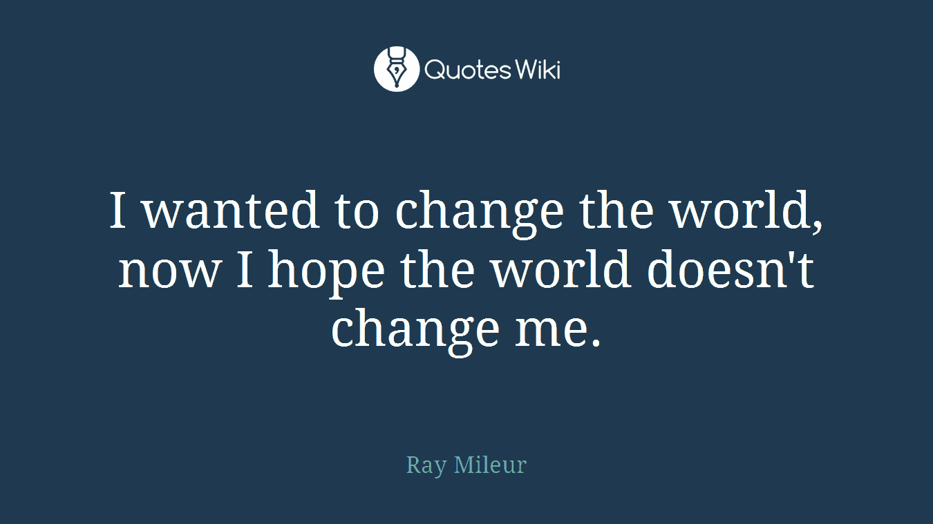 I wanted to change the world, now I hope the world doesn't change me.