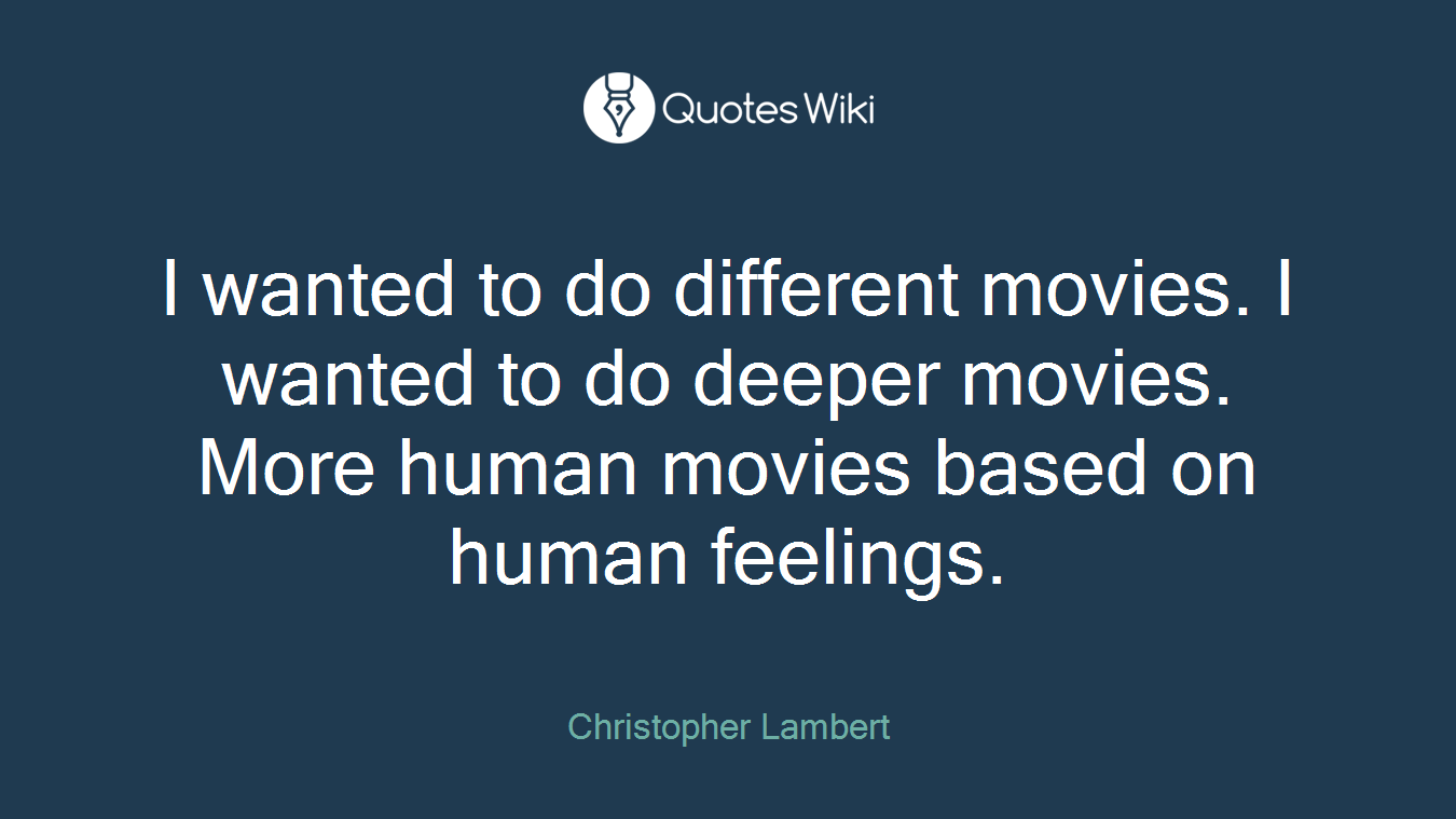 I wanted to do different movies. I wanted to do deeper movies. More human movies based on human feelings.