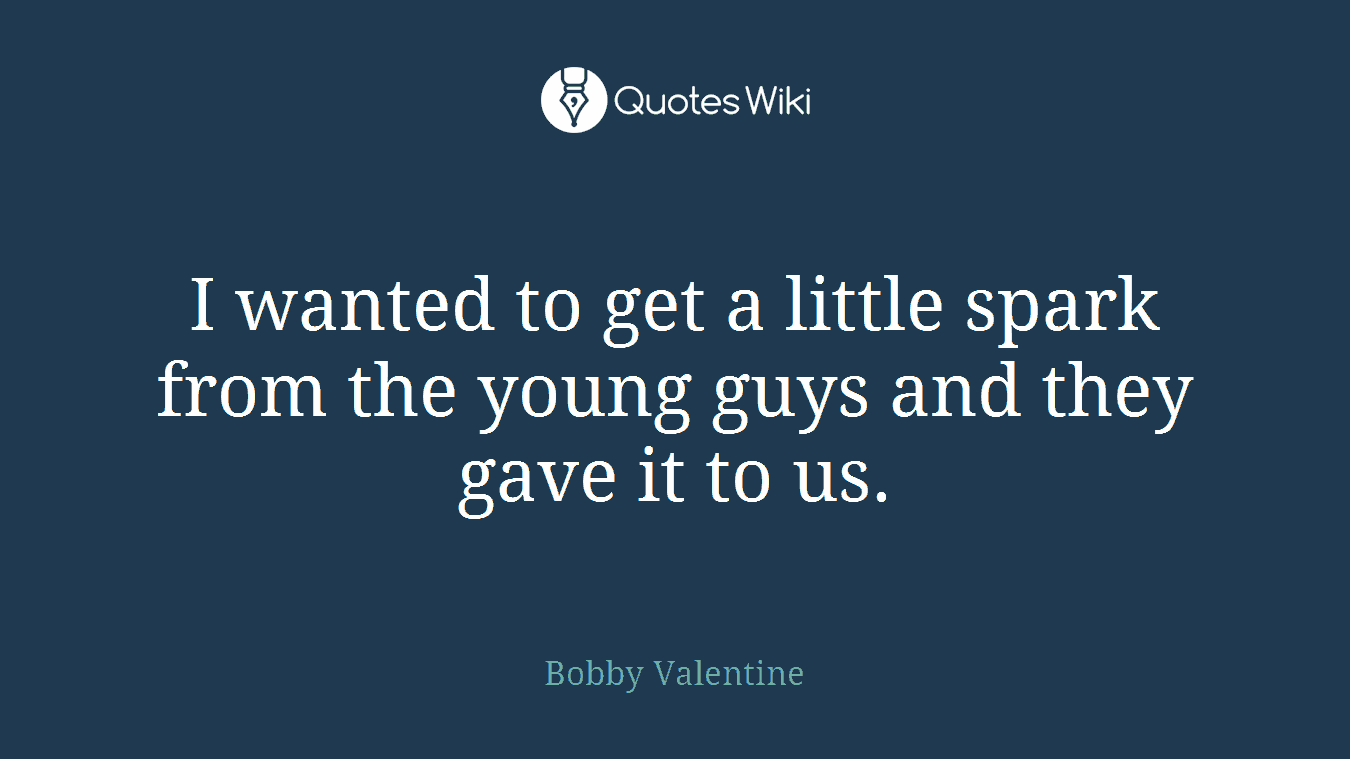 I wanted to get a little spark from the young guys and they gave it to us.