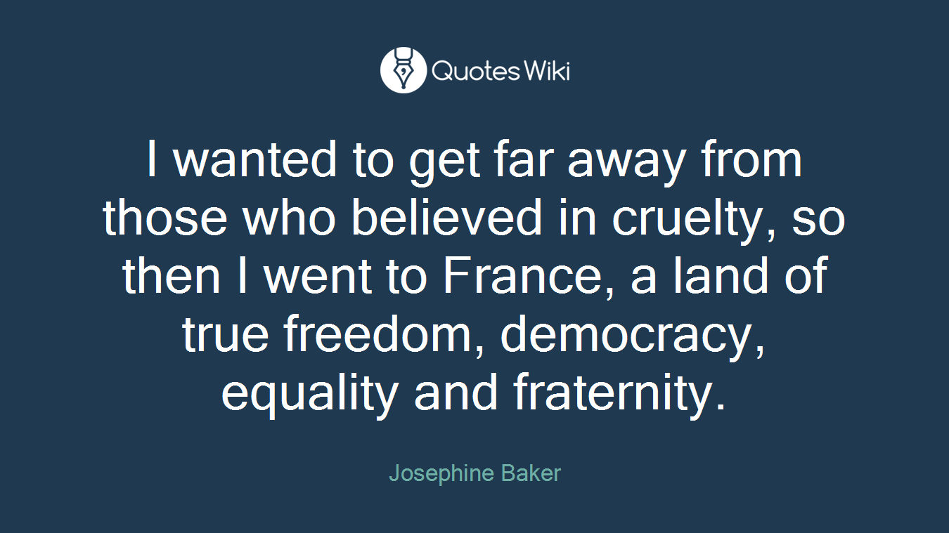I wanted to get far away from those who believed in cruelty, so then I went to France, a land of true freedom, democracy, equality and fraternity.