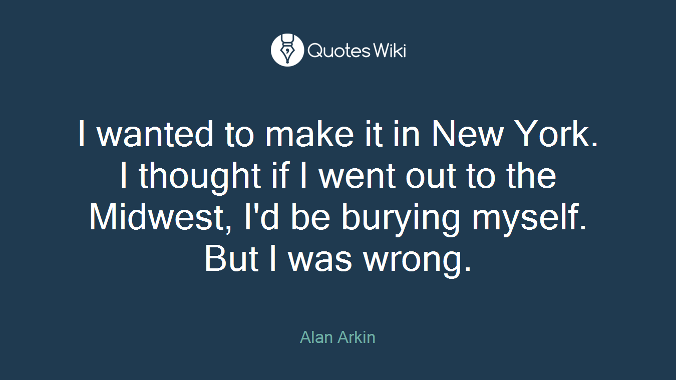 I wanted to make it in New York. I thought if I went out to the Midwest, I'd be burying myself. But I was wrong.
