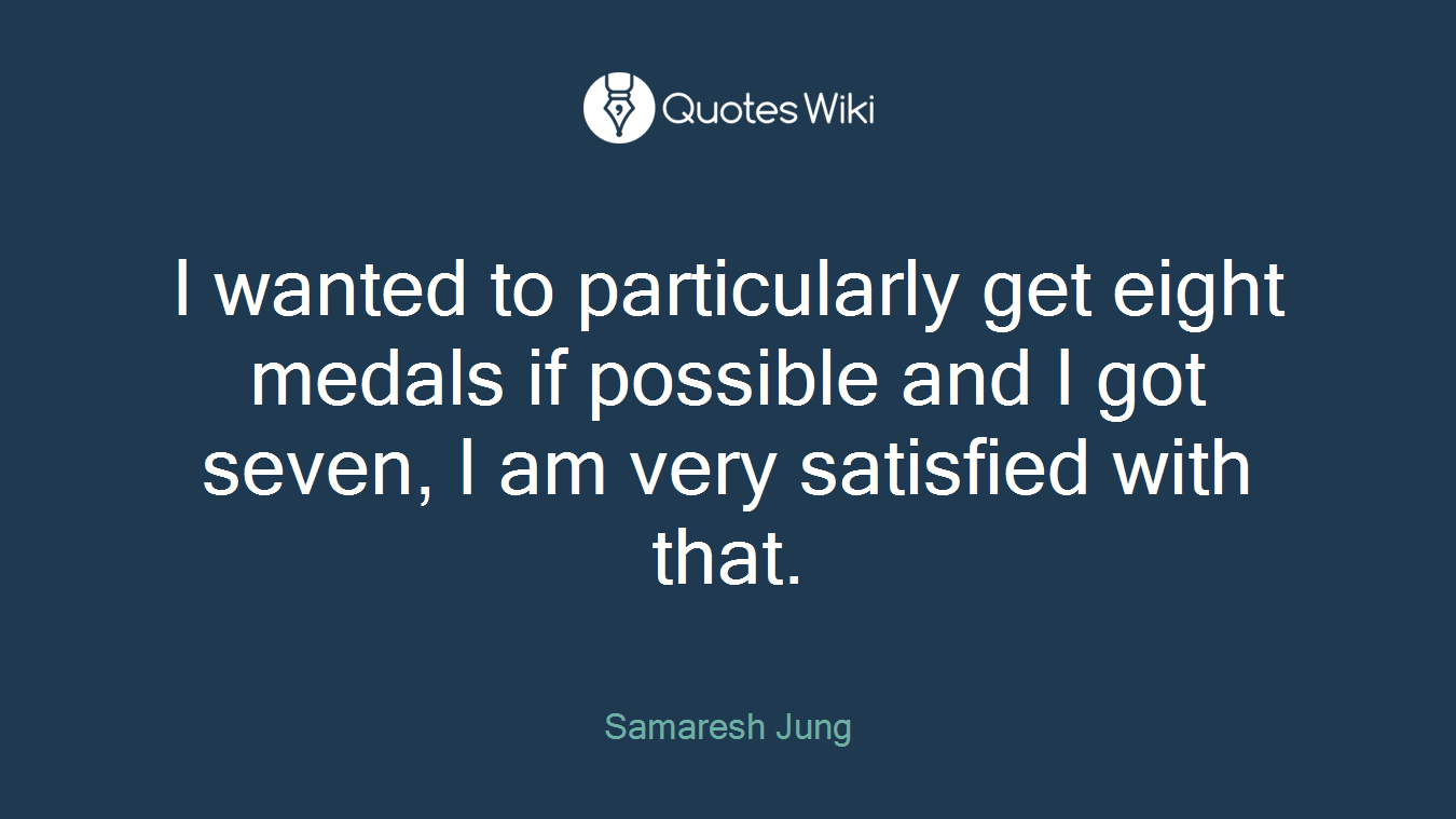 I wanted to particularly get eight medals if possible and I got seven, I am very satisfied with that.