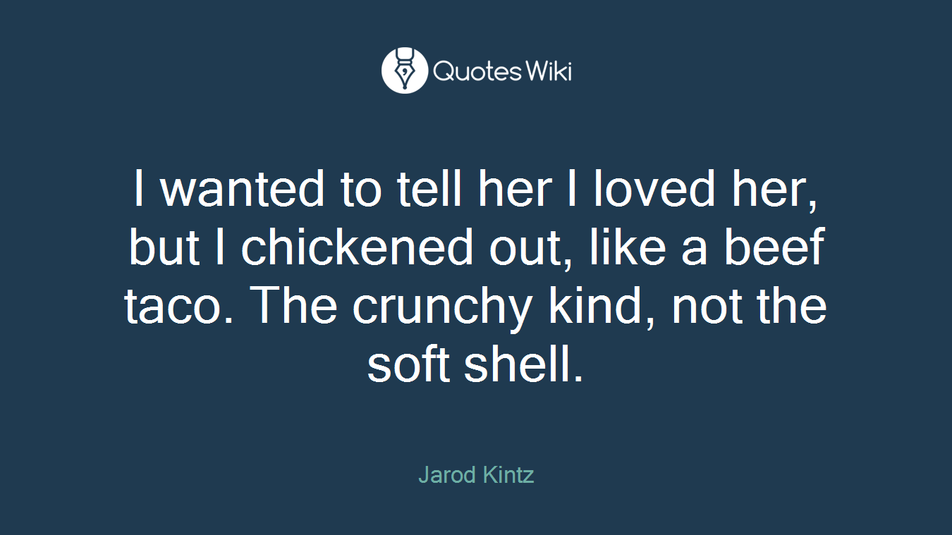I wanted to tell her I loved her, but I chickened out, like a beef taco. The crunchy kind, not the soft shell.