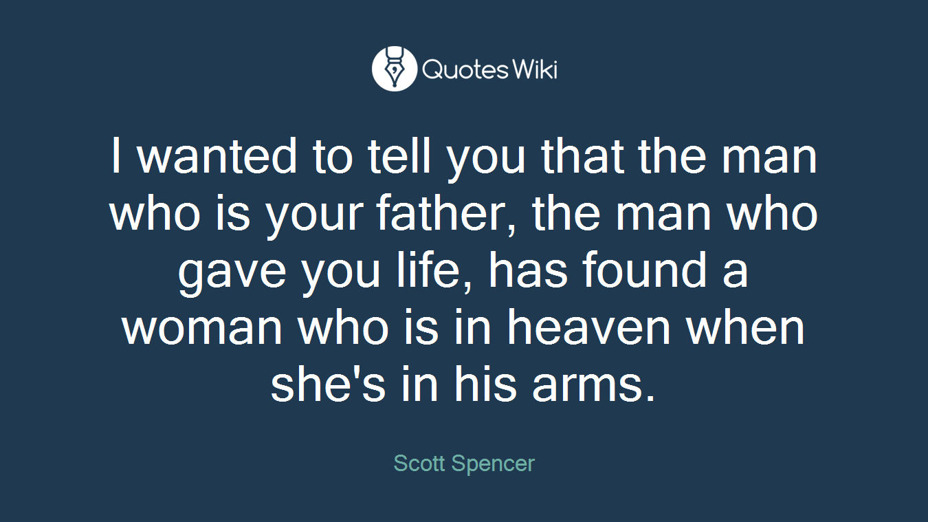 I wanted to tell you that the man who is your father, the man who gave you life, has found a woman who is in heaven when she's in his arms.