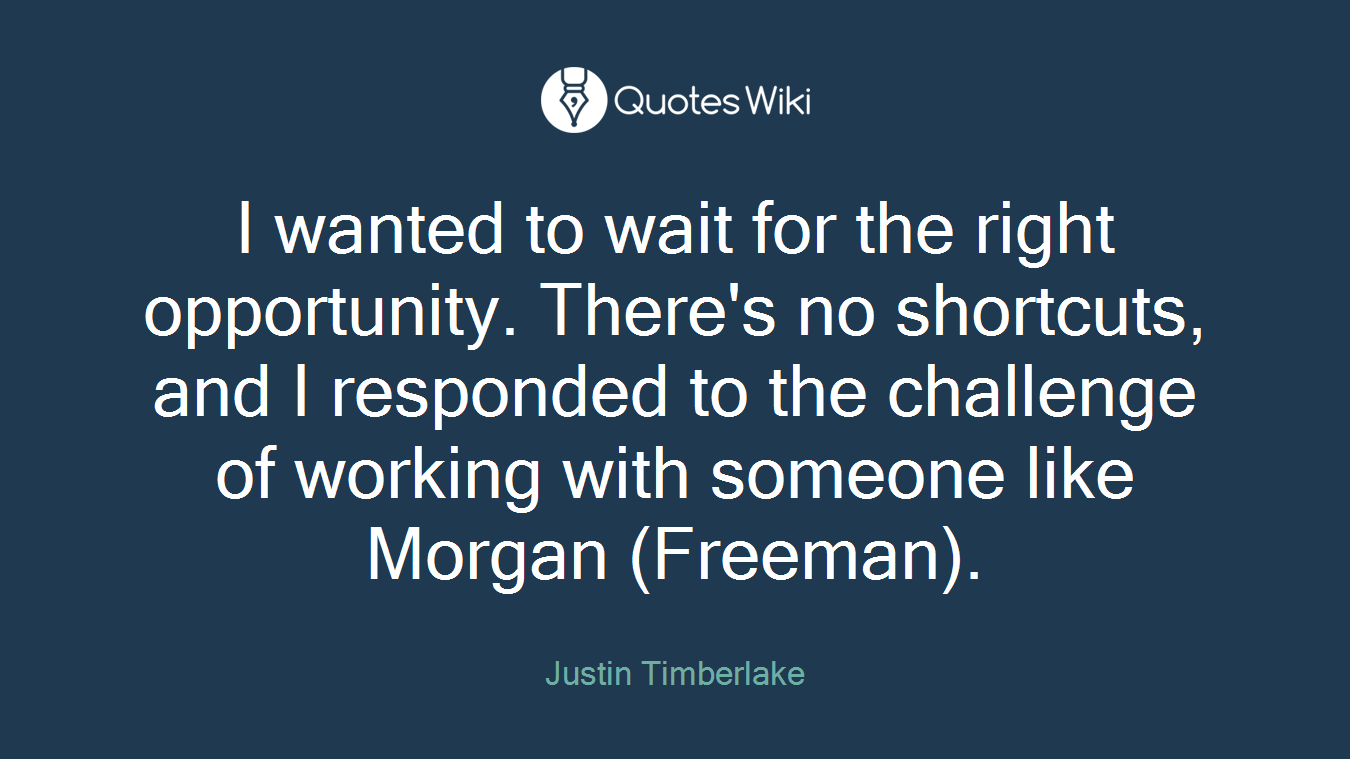 I wanted to wait for the right opportunity. There's no shortcuts, and I responded to the challenge of working with someone like Morgan (Freeman).