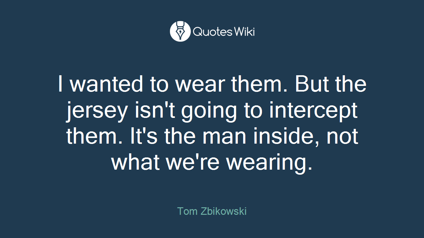 I wanted to wear them. But the jersey isn't going to intercept them. It's the man inside, not what we're wearing.
