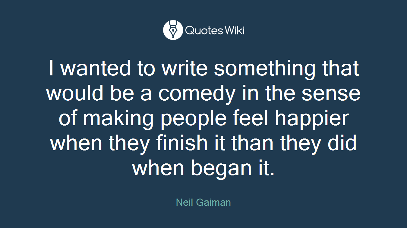 I wanted to write something that would be a comedy in the sense of making people feel happier when they finish it than they did when began it.