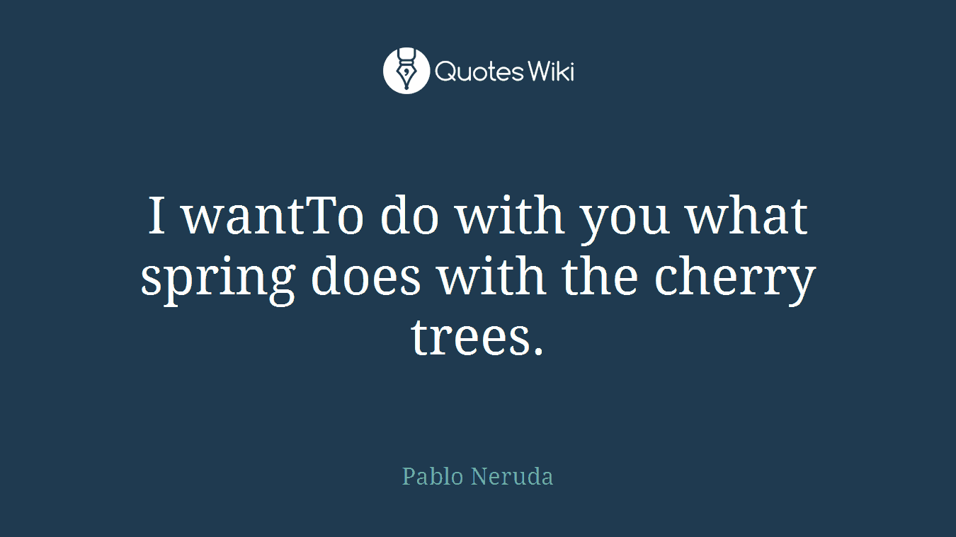 I wantTo do with you what spring does with the cherry trees.