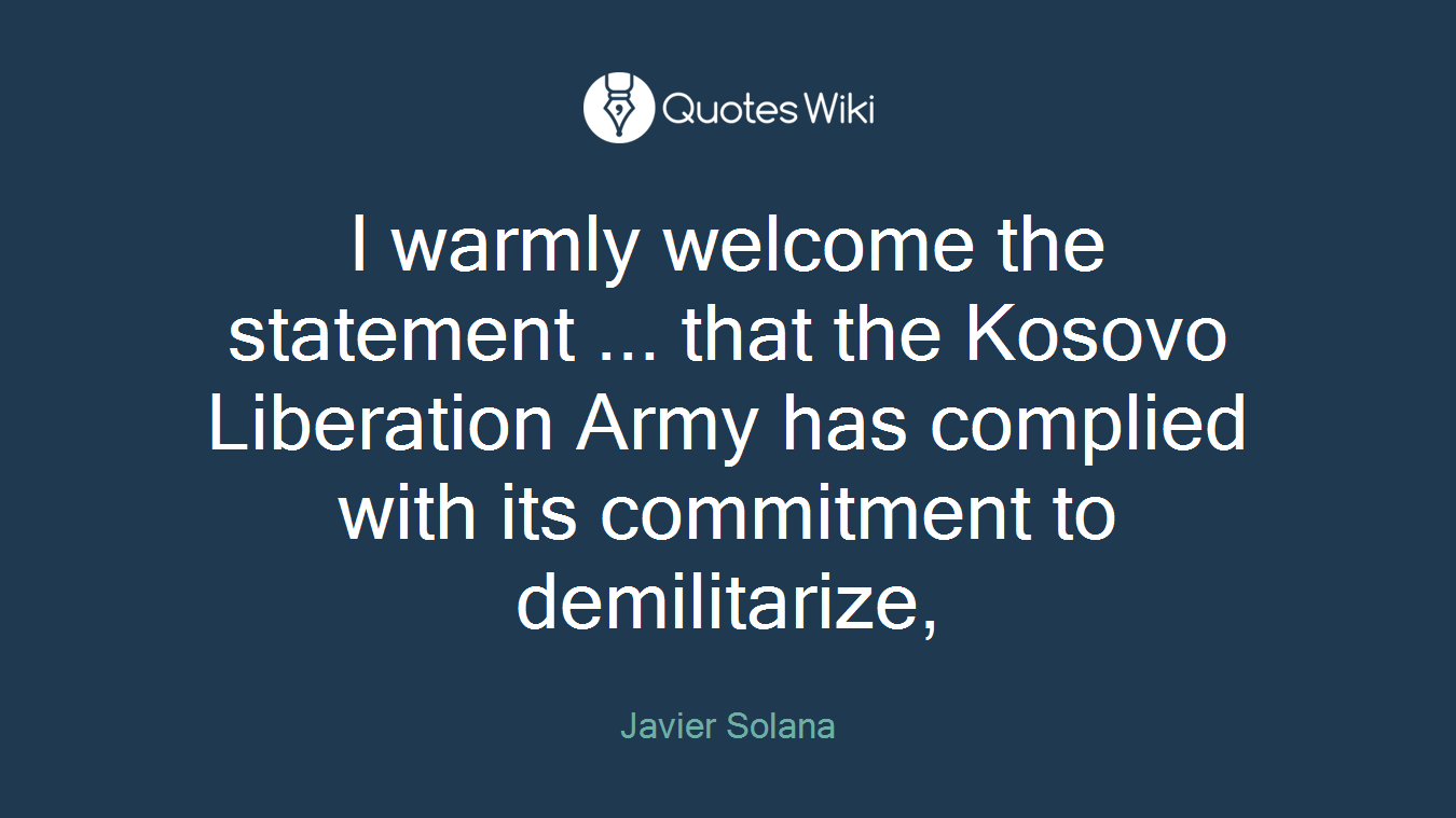 I warmly welcome the statement ... that the Kosovo Liberation Army has complied with its commitment to demilitarize,