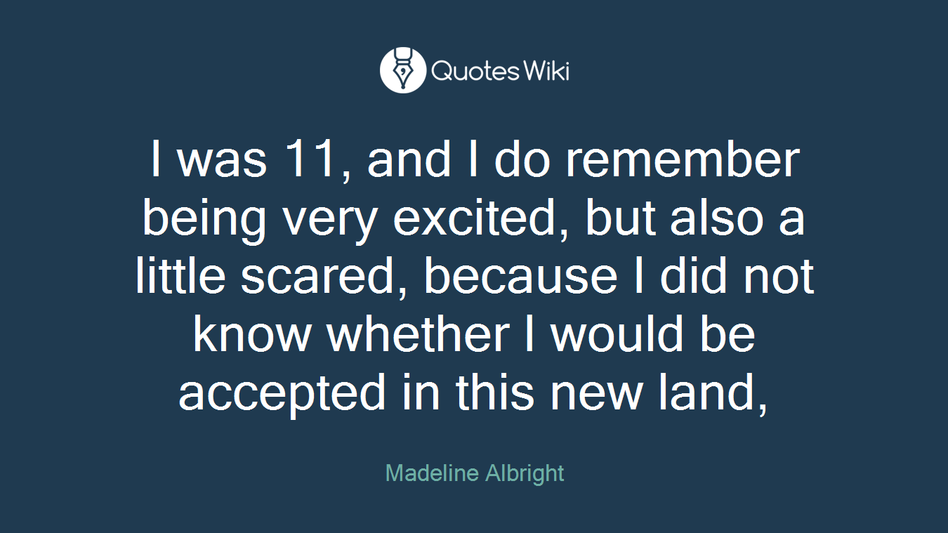 I was 11, and I do remember being very excited, but also a little scared, because I did not know whether I would be accepted in this new land,