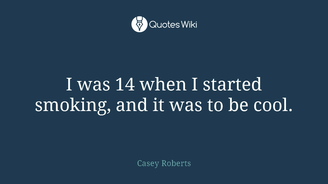 I was 14 when I started smoking, and it was to be cool.