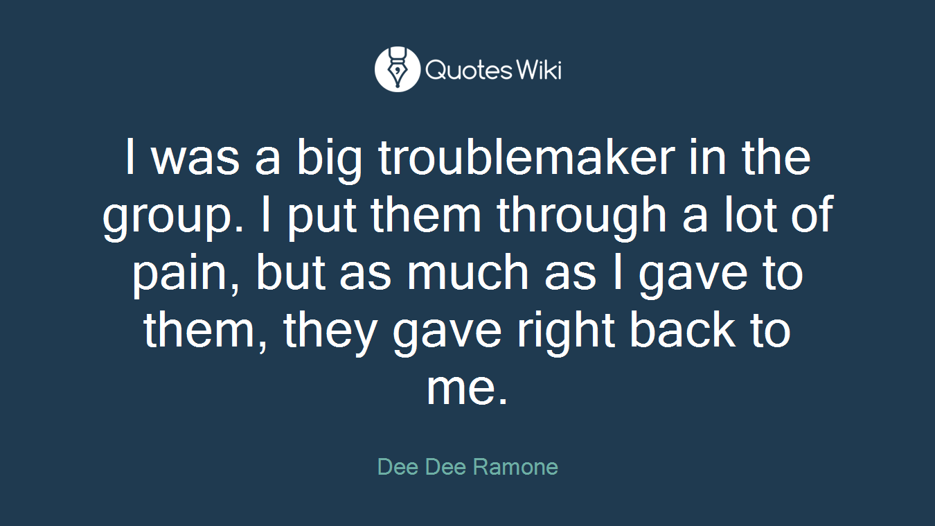 I was a big troublemaker in the group. I put them through a lot of pain, but as much as I gave to them, they gave right back to me.