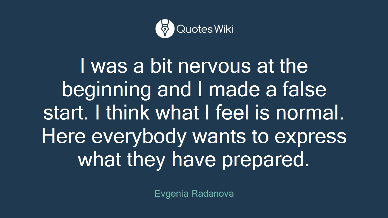 I was a bit nervous at the beginning and I made a false start. I think what I feel is normal. Here everybody wants to express what they have prepared.
