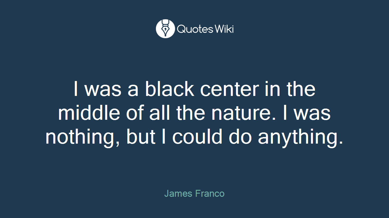 I was a black center in the middle of all the nature. I was nothing, but I could do anything.