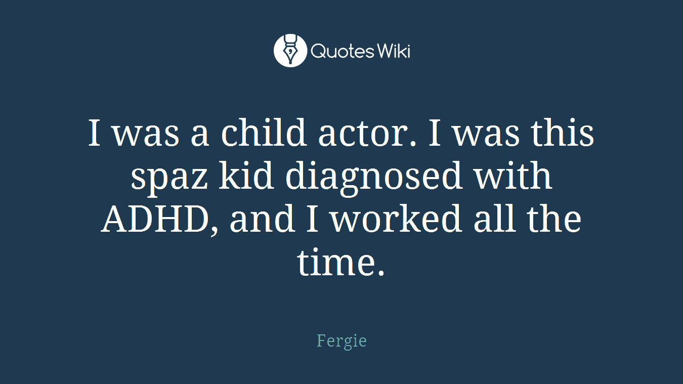 I was a child actor. I was this spaz kid diagnosed with ADHD, and I worked all the time.