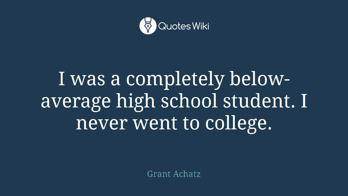 I was a completely below-average high school student. I never went to college.