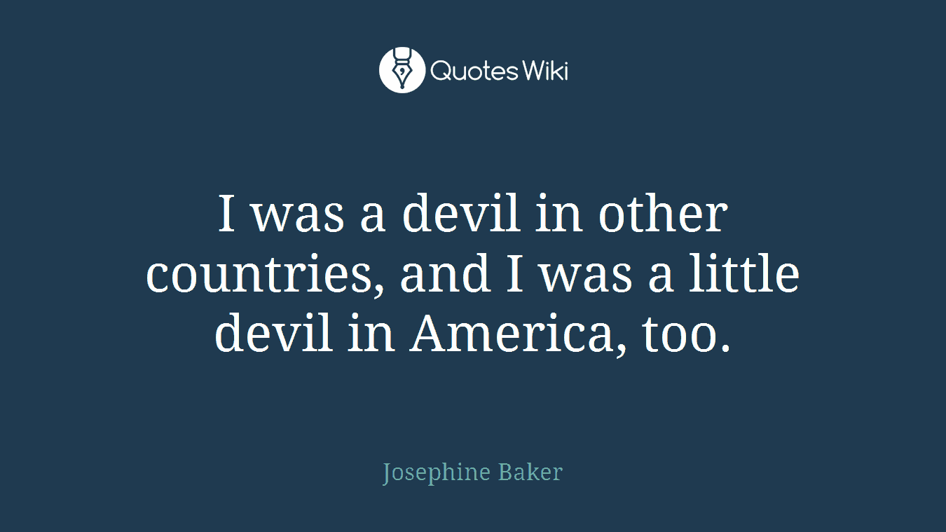 I was a devil in other countries, and I was a little devil in America, too.