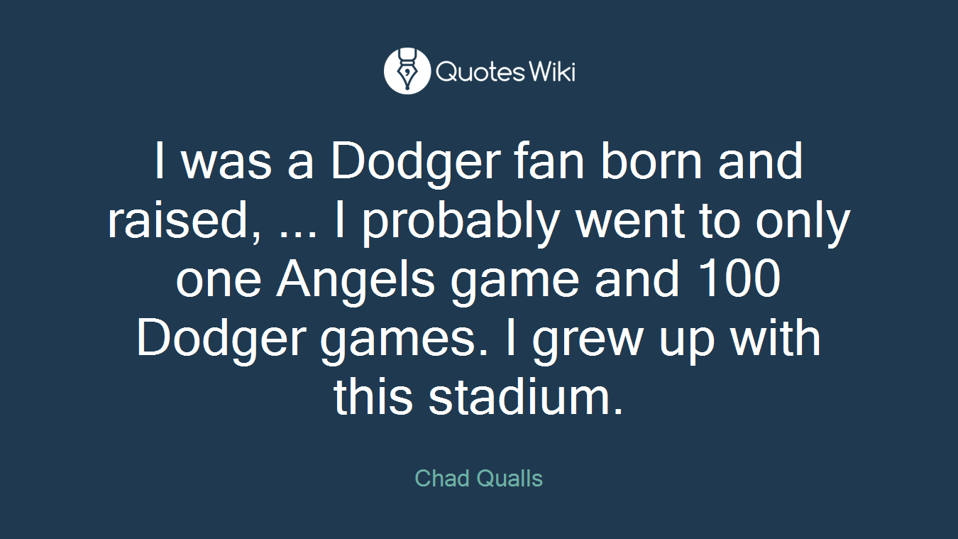 I was a Dodger fan born and raised, ... I probably went to only one Angels game and 100 Dodger games. I grew up with this stadium.