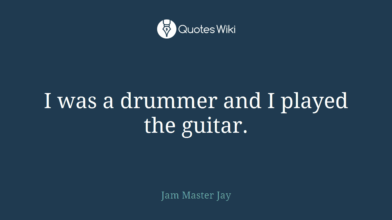 I was a drummer and I played the guitar.