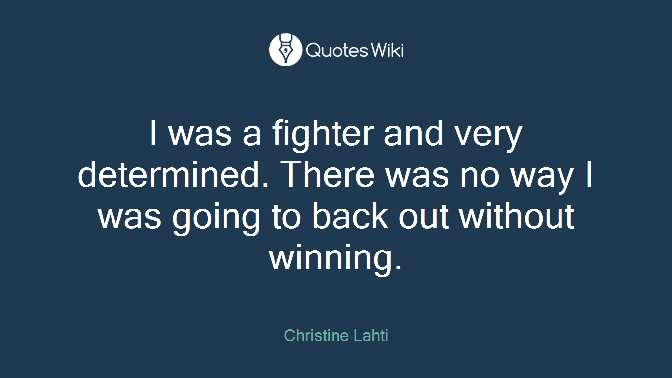 I was a fighter and very determined. There was no way I was going to back out without winning.