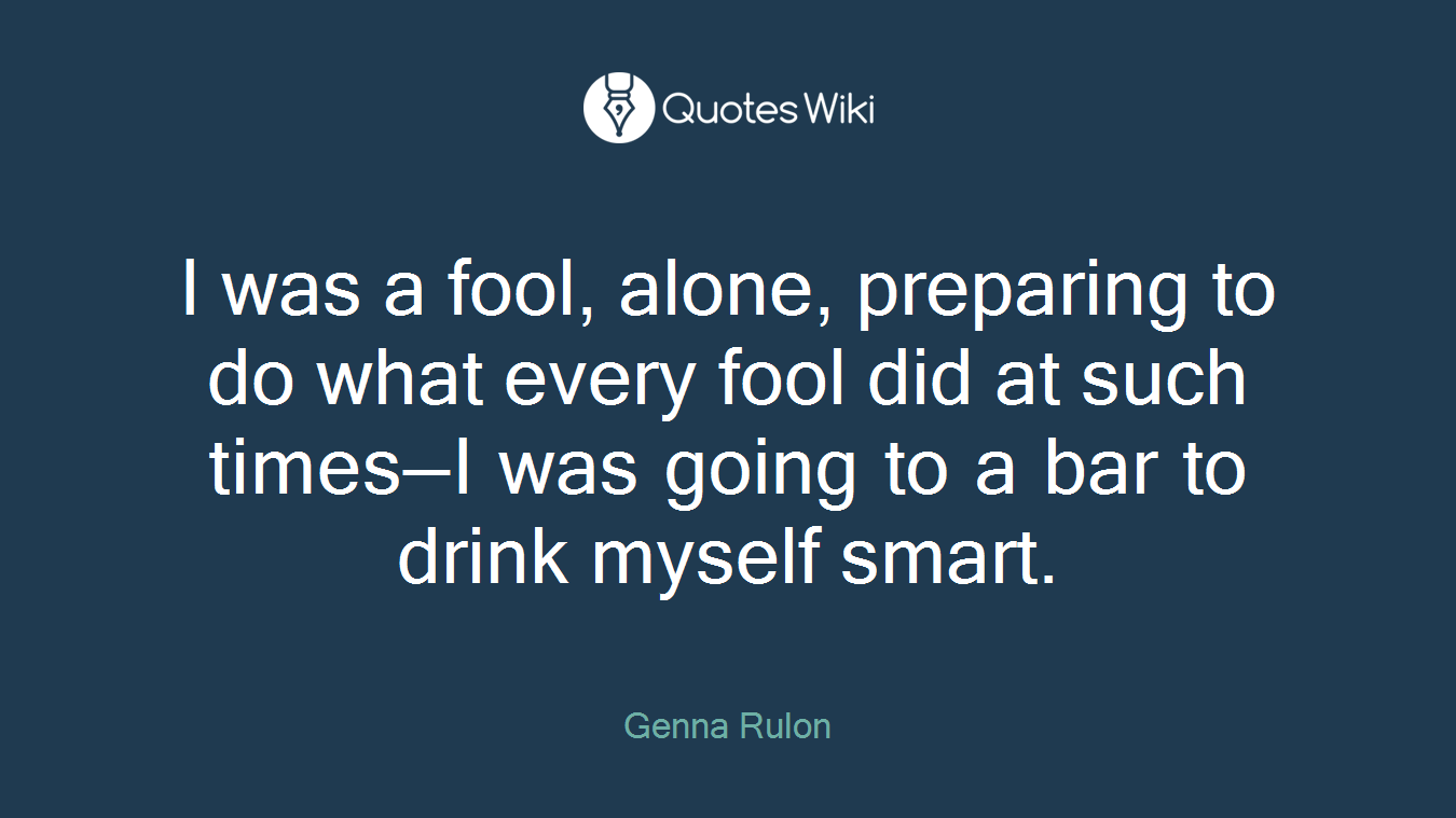 I was a fool, alone, preparing to do what every fool did at such times—I was going to a bar to drink myself smart.