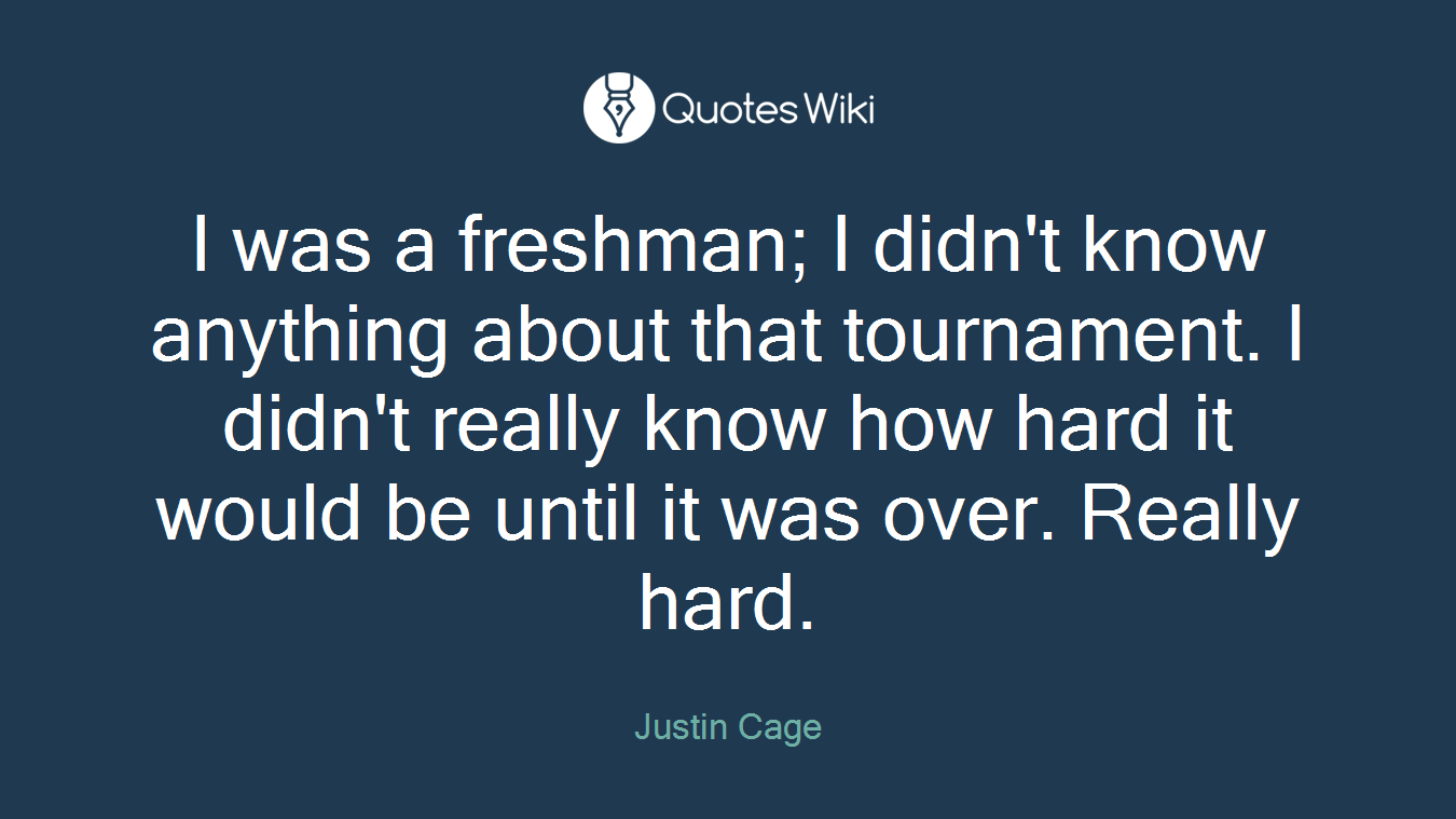 I was a freshman; I didn't know anything about that tournament. I didn't really know how hard it would be until it was over. Really hard.