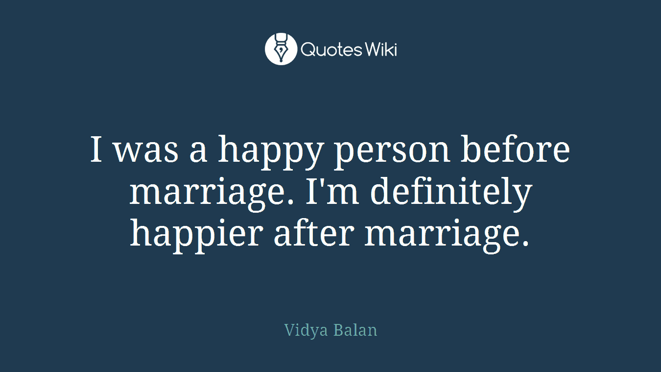 I was a happy person before marriage. I'm definitely happier after marriage.