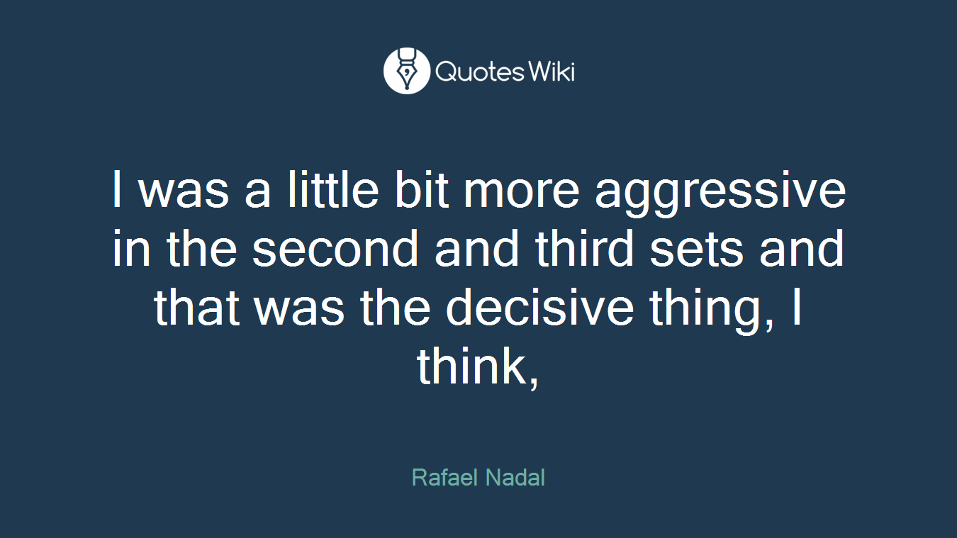 I was a little bit more aggressive in the second and third sets and that was the decisive thing, I think,